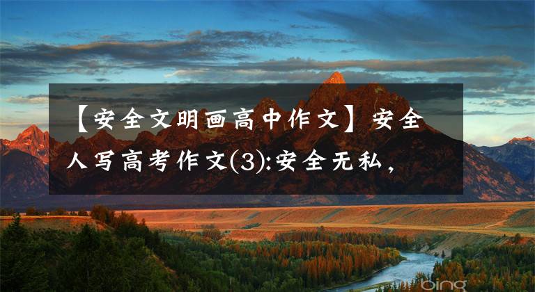 【安全文明画高中作文】安全人写高考作文(3):安全无私，发扬真善美！文章配图