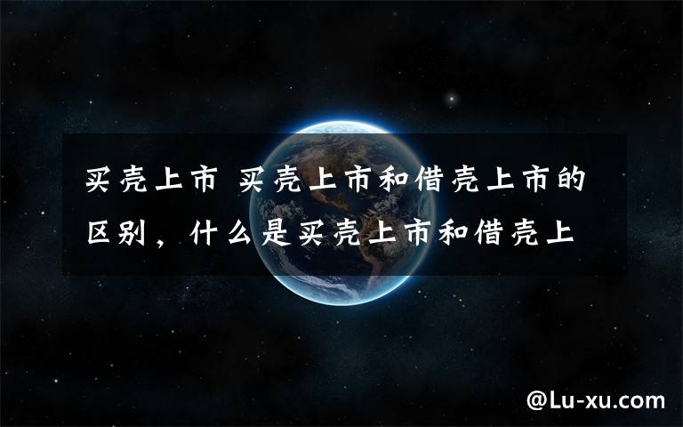 买壳上市 买壳上市和借壳上市的区别，什么是买壳上市和借壳上市文章配图