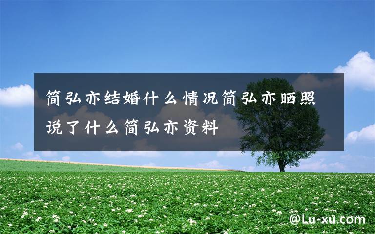 简弘亦结婚什么情况简弘亦晒照说了什么简弘亦资料文章配图