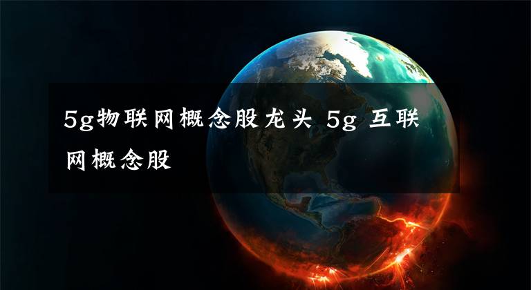 5g物联网概念股龙头 5g 互联网概念股文章配图