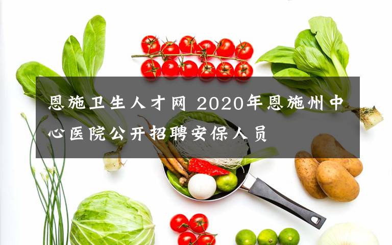 恩施卫生人才网 2020年恩施州中心医院公开招聘安保人员