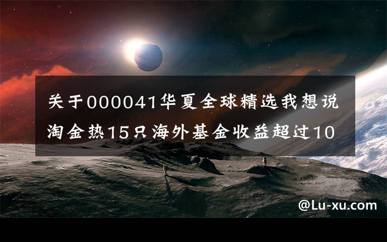 关于000041华夏全球精选我想说淘金热15只海外基金收益超过10%，6只排在同类第10位。