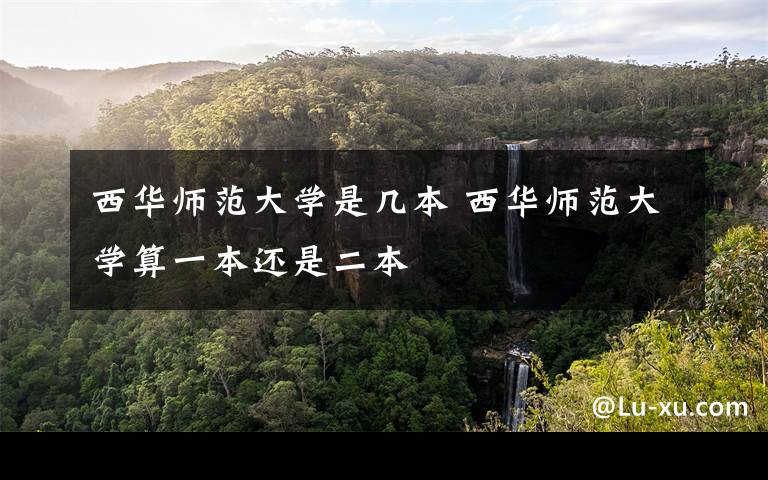 西华师范大学是几本 西华师范大学算一本还是二本文章配图