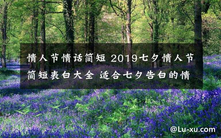 情人节情话简短 2019七夕情人节简短表白大全 适合七夕告白的情话说说感人句子