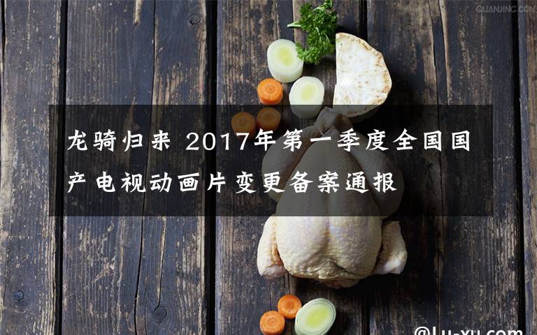 龙骑归来 2017年第一季度全国国产电视动画片变更备案通报