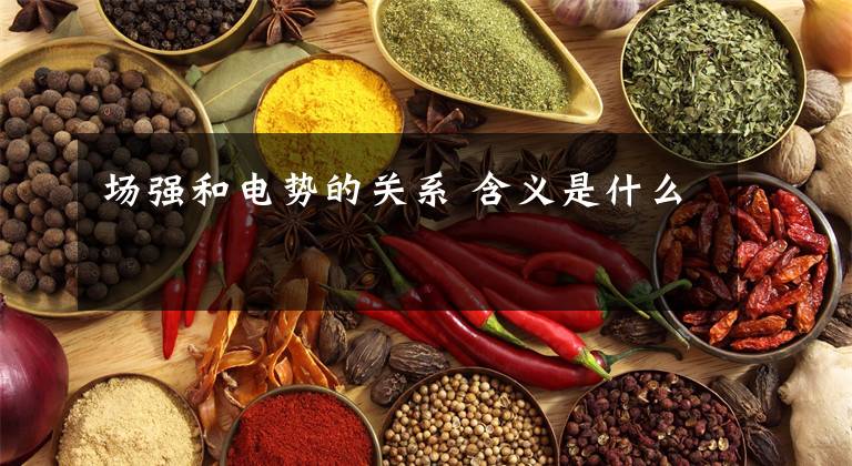 场强和电势的关系 含义是什么文章配图