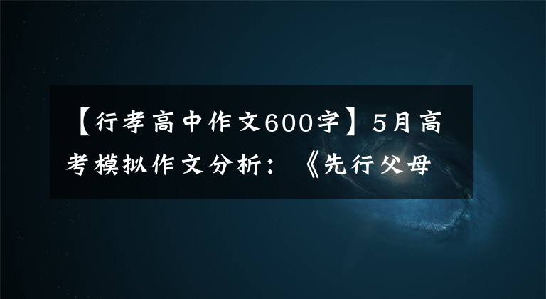 【行孝高中作文600字】5月高考模拟作文分析：《先行父母孝顺》与感恩教育(附佳作)