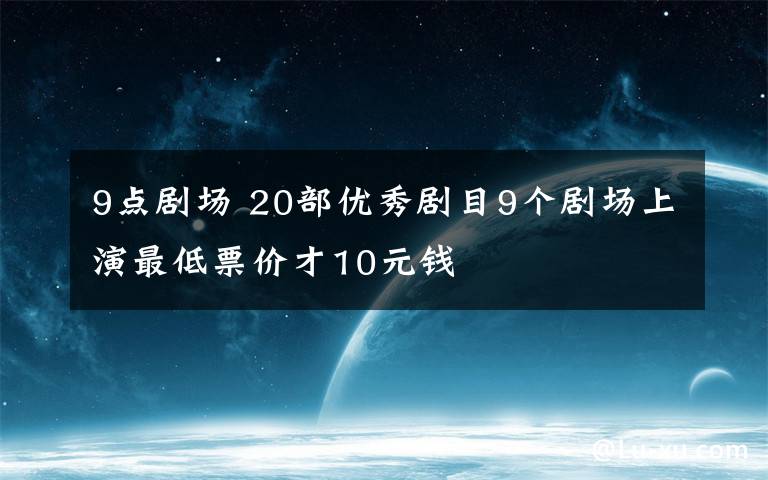 9点剧场 20部优秀剧目9个剧场上演最低票价才10元钱