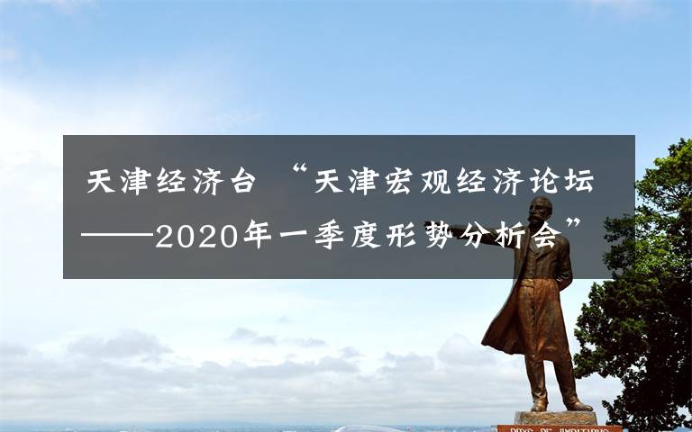 天津经济台 “天津宏观经济论坛──2020年一季度形势分析会”侧记 头脑风暴助力天津经济高质量发展