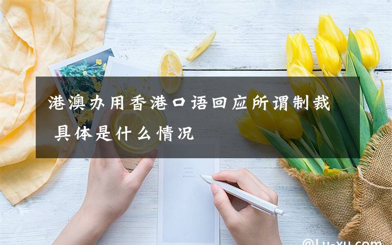 港澳办用香港口语回应所谓制裁 具体是什么情况