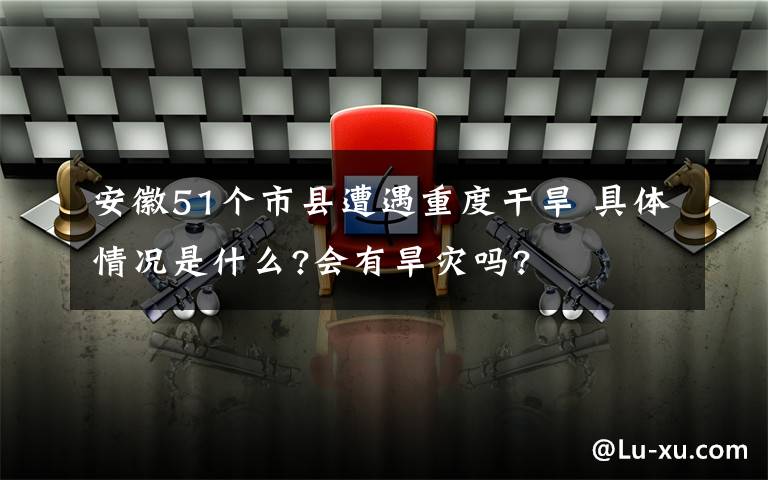 安徽51个市县遭遇重度干旱 具体情况是什么?会有旱灾吗?