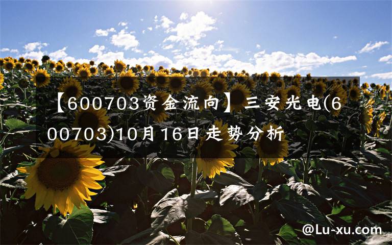 【600703资金流向】三安光电(600703)10月16日走势分析