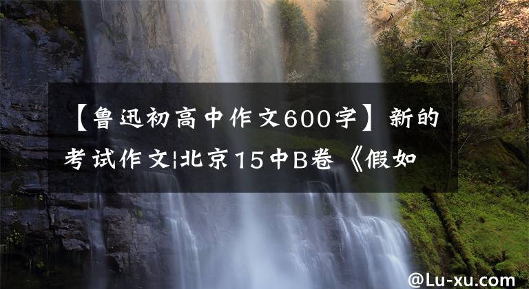 【鲁迅初高中作文600字】新的考试作文|北京15中B卷《假如我和鲁迅生活一天》指南