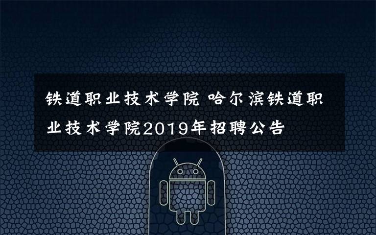 铁道职业技术学院 哈尔滨铁道职业技术学院2019年招聘公告