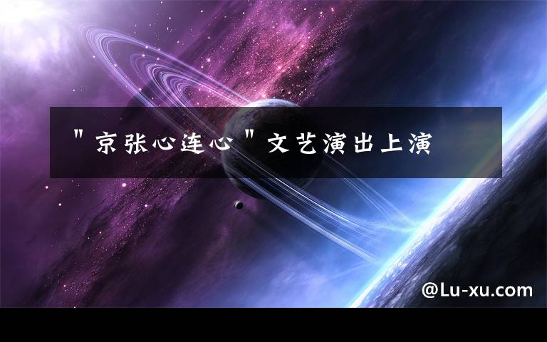 ＂京张心连心＂文艺演出上演文章配图