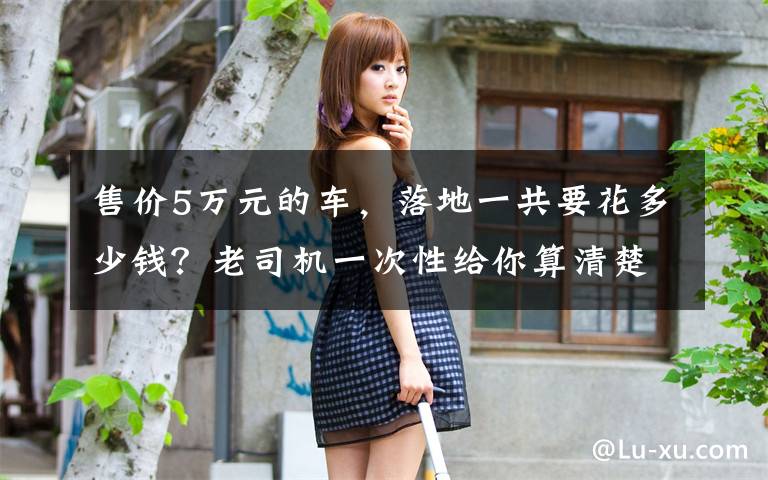 售价5万元的车，落地一共要花多少钱？老司机一次性给你算清楚