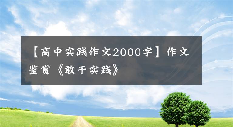 【高中实践作文2000字】作文鉴赏《敢于实践》