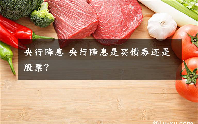 央行降息 央行降息是买债券还是股票？文章配图