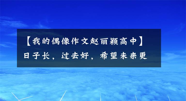 【我的偶像作文赵丽颖高中】日子长，过去好，希望未来更好