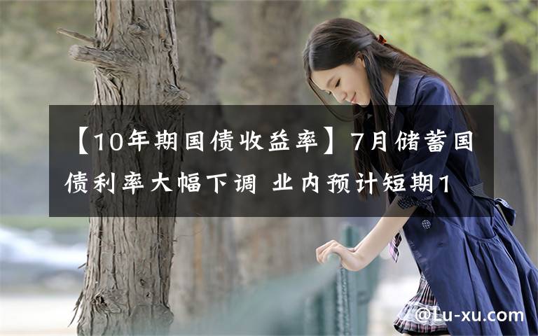 【10年期国债收益率】7月储蓄国债利率大幅下调 业内预计短期10年期国债收益率或突破3%