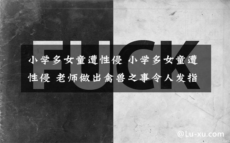 小学多女童遭性侵 小学多女童遭性侵 老师做出禽兽之事令人发指（2）文章配图
