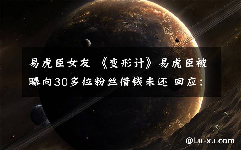 易虎臣女友 《变形计》易虎臣被曝向30多位粉丝借钱未还 回应：是创业失败不是骗钱文章配图