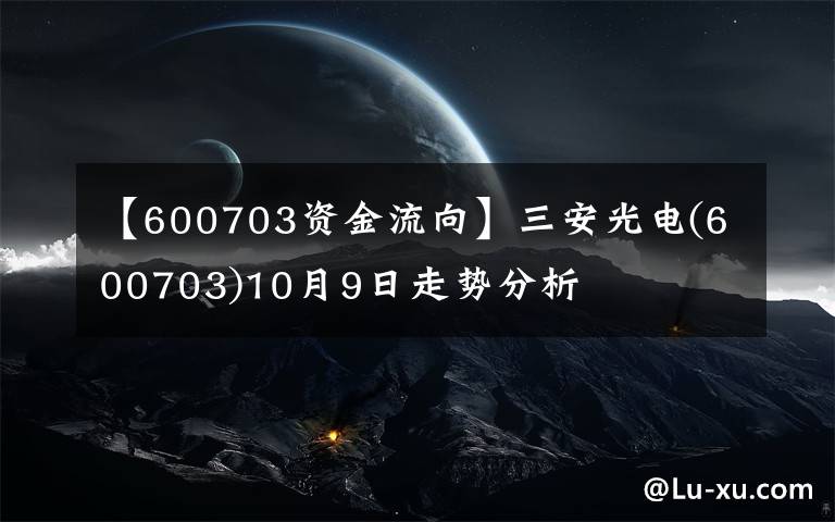 【600703资金流向】三安光电(600703)10月9日走势分析