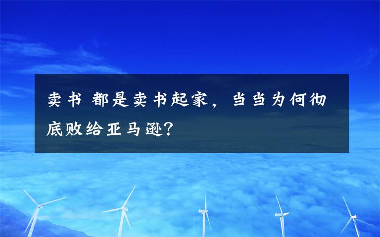 卖书 都是卖书起家，当当为何彻底败给亚马逊？