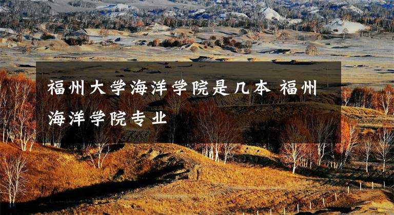 福州大学海洋学院是几本 福州海洋学院专业文章配图