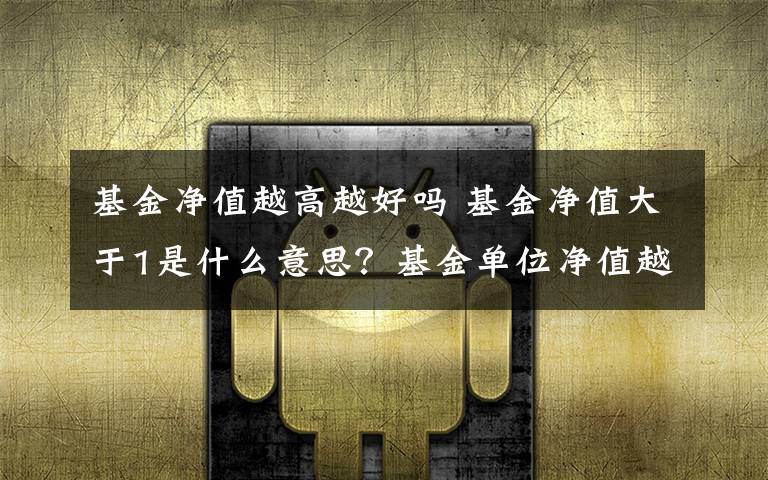 基金净值越高越好吗 基金净值大于1是什么意思？基金单位净值越高越好吗文章配图