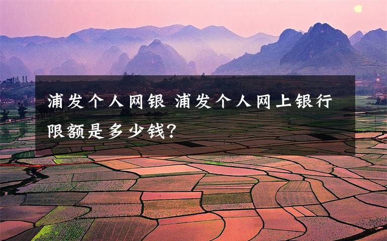 浦发个人网银 浦发个人网上银行限额是多少钱？文章配图