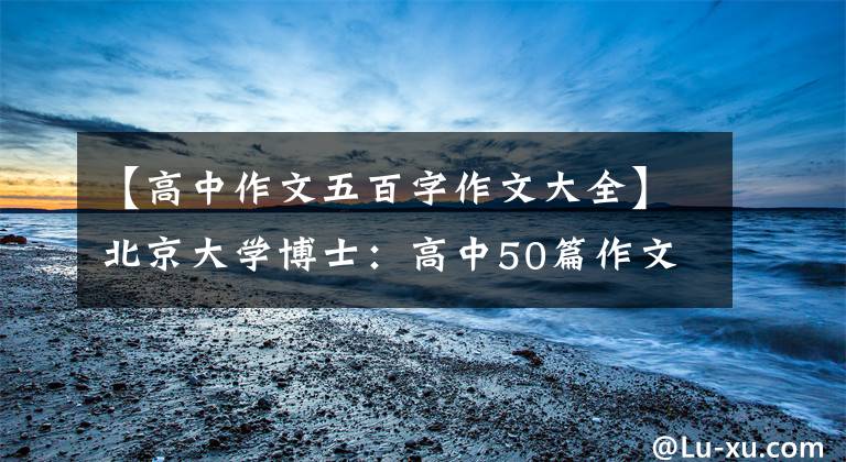 【高中作文五百字作文大全】北京大学博士：高中50篇作文(时评类)，老师经常把它解释为范文。