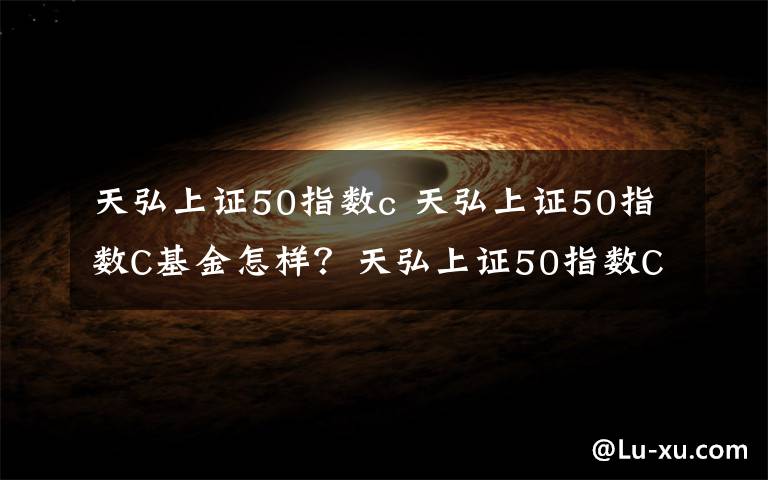 天弘上证50指数c 天弘上证50指数C基金怎样？天弘上证50指数C基金怎么样？