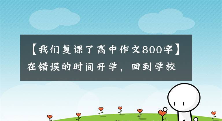 【我们复课了高中作文800字】在错误的时间开学，回到学校，教师和学生经受考验。