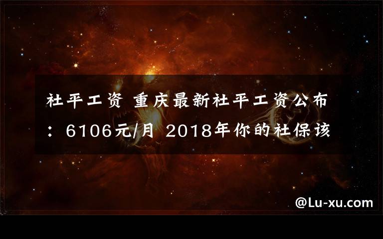 社平工资 重庆最新社平工资公布：6106元/月 2018年你的社保该这么缴