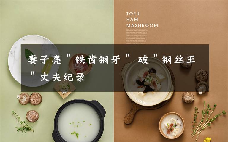 妻子亮＂铁齿铜牙＂ 破＂钢丝王＂丈夫纪录文章配图