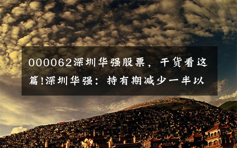 000062深圳华强股票，干货看这篇!深圳华强：持有期减少一半以上，股东杨林、张玲、杨一振没有减少股票。文章配图