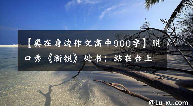 【美在身边作文高中900字】脱口秀《新锐》处书：站在台上的都是普通人，说的也都是身边的小事。