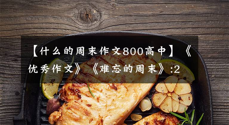 【什么的周末作文800高中】《优秀作文》《难忘的周末》:2中8日班庄子安