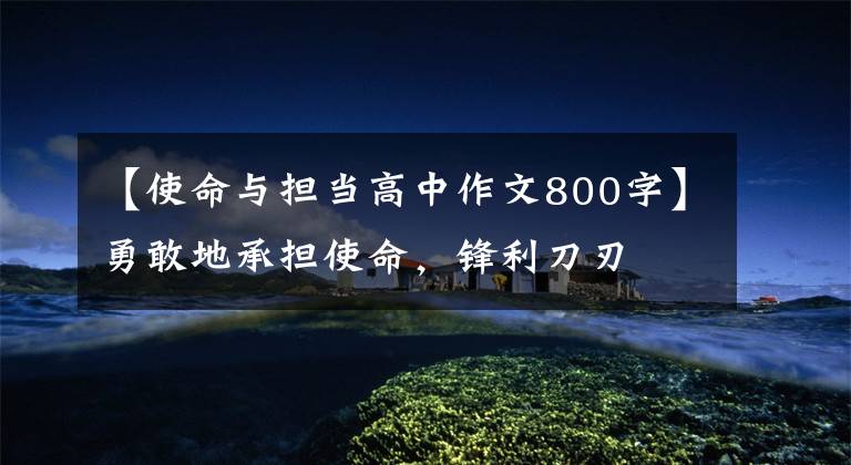 【使命与担当高中作文800字】勇敢地承担使命，锋利刀刃