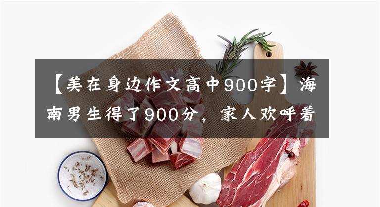【美在身边作文高中900字】海南男生得了900分，家人欢呼着反复确认，才相信是真的文章配图