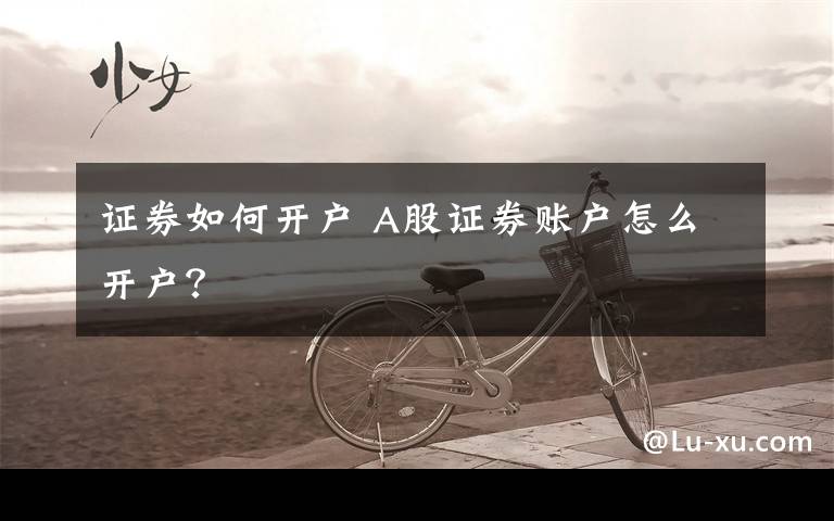 证券如何开户 A股证券账户怎么开户？文章配图