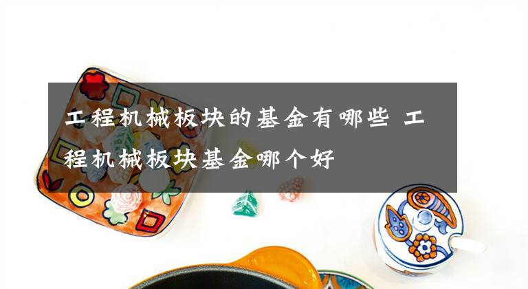 工程机械板块的基金有哪些 工程机械板块基金哪个好