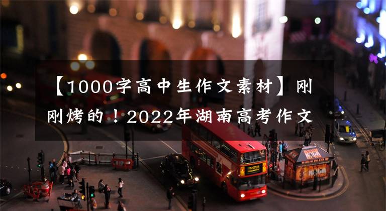 【1000字高中生作文素材】刚刚烤的！2022年湖南高考作文题来了！还记得你当年的作文题吗？