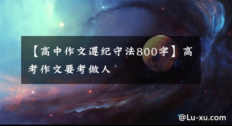 【高中作文遵纪守法800字】高考作文要考做人