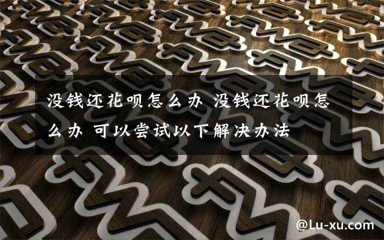 没钱还花呗怎么办 没钱还花呗怎么办 可以尝试以下解决办法文章配图