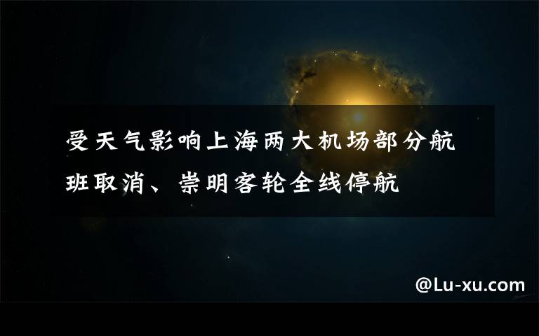 受天气影响上海两大机场部分航班取消、崇明客轮全线停航