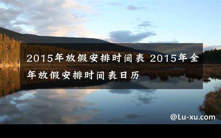 2015年放假安排时间表 2015年全年放假安排时间表日历