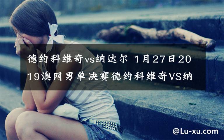 德约科维奇vs纳达尔 1月27日2019澳网男单决赛德约科维奇VS纳达尔视频直播 附直播地址及比赛时间