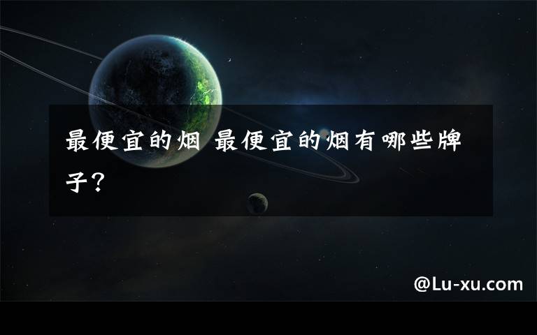 最便宜的烟 最便宜的烟有哪些牌子？文章配图